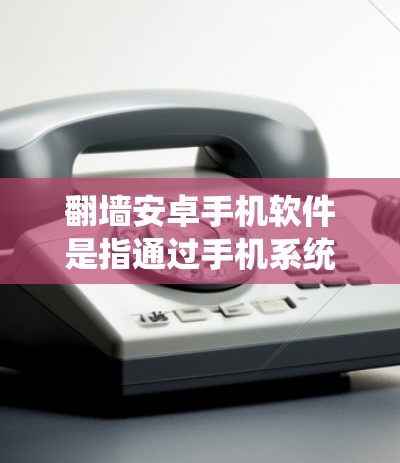 翻墙安卓手机软件是指通过手机系统访问外部网络或外部数据的软件。以下是一些常见的安卓翻墙软件推荐