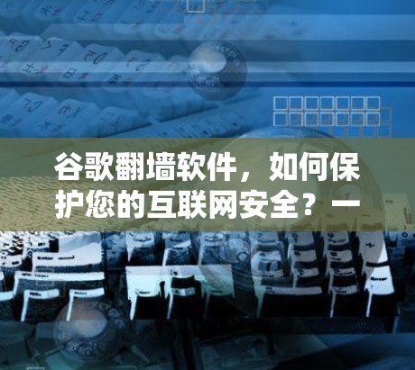谷歌翻墙软件，如何保护您的互联网安全？一场网络安全的全球危机