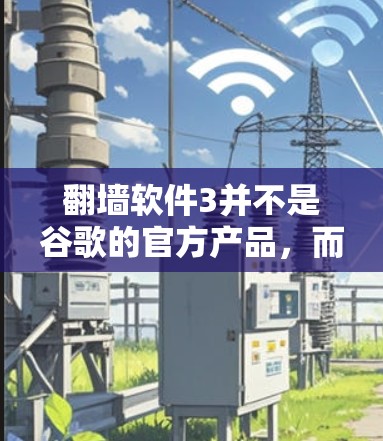 翻墙软件3并不是谷歌的官方产品，而是由其他公司开发的，可能是某个开源项目或工具包的组合，旨在提供类似的功能。通过以下步骤，您可以尝试使用类似的功能