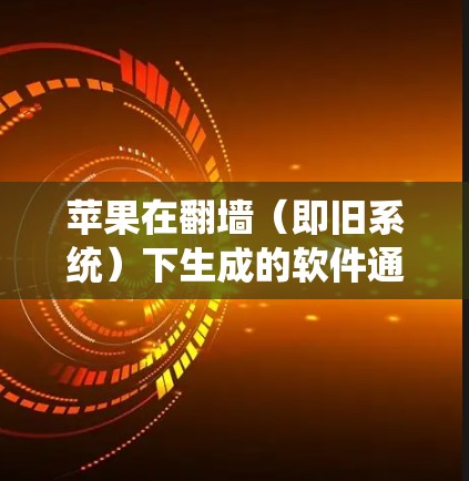 苹果在翻墙（即旧系统）下生成的软件通常称为 旧系统版本 或 旧设备版本。这些软件是苹果在旧设备上运行新软件时生成的，帮助用户在旧系统中安装和运行新驱动、驱动序列、驱动项等
