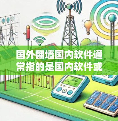 国外翻墙国内软件通常指的是国内软件或工具用于下载或访问国外服务器的内容。这类软件主要涉及文件传输、资源下载和内容管理等功能，帮助用户在使用国内服务器时能够方便地访问国外服务器上的资源