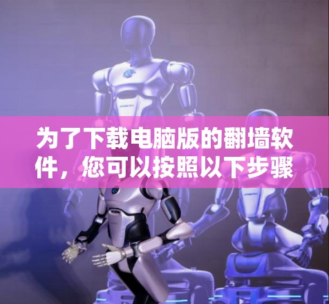 为了下载电脑版的翻墙软件，您可以按照以下步骤进行