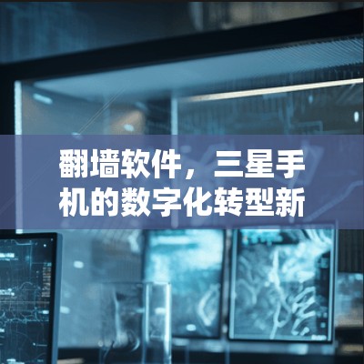 翻墙软件，三星手机的数字化转型新引擎
