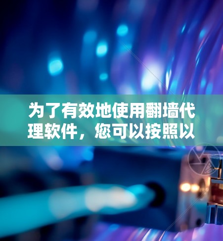 为了有效地使用翻墙代理软件，您可以按照以下步骤进行选择和安装