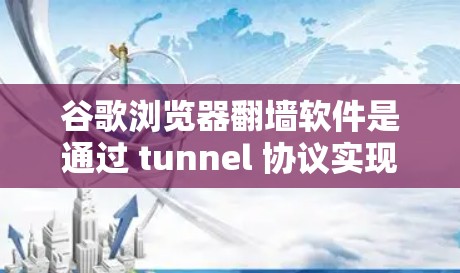 谷歌浏览器翻墙软件是通过 tunnel 协议实现安全过滤和访问控制的工具。以下是其关键功能和使用说明
