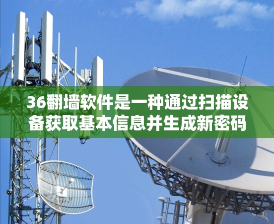 36翻墙软件是一种通过扫描设备获取基本信息并生成新密码的工具，适用于用户需要修改密码的情况。以下是详细的步骤和使用建议