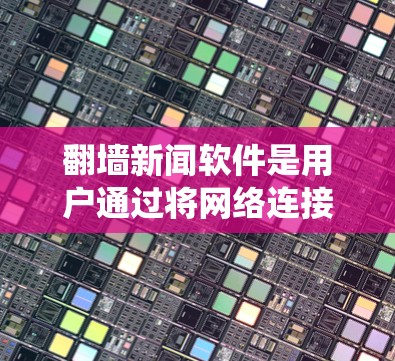 翻墙新闻软件是用户通过将网络连接到其他服务器来访问不被访问的网站，以保护个人隐私和网络安全。以下是一个系统性的介绍和使用指南