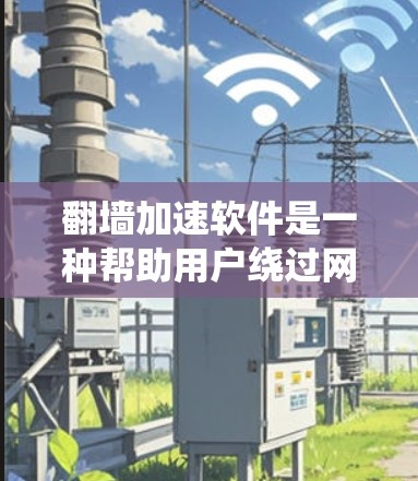 翻墙加速软件是一种帮助用户绕过网络防火墙和加速数据传输的工具。这些软件通常用于家庭用户、企业用户或需要快速访问互联网的用户。以下是一些常见的翻墙加速软件，以及它们的特点和适用场景