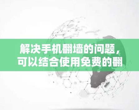 解决手机翻墙的问题，可以结合使用免费的翻墙工具和付费翻墙软件，或通过第三方平台免费使用。以下是一些步骤性的建议
