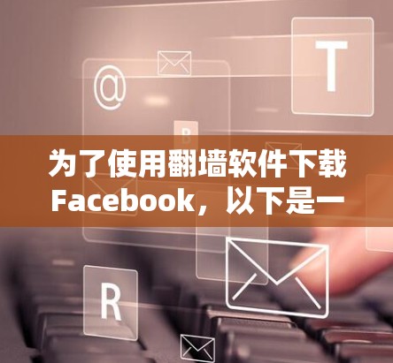 为了使用翻墙软件下载Facebook，以下是一步步的指南