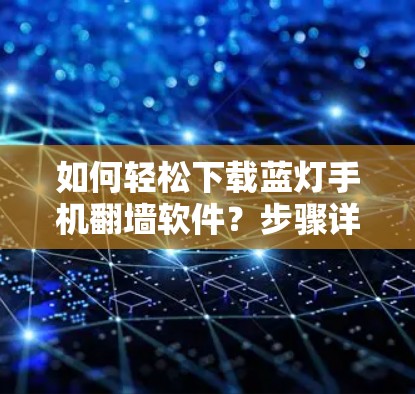 如何轻松下载蓝灯手机翻墙软件？步骤详解及注意事项