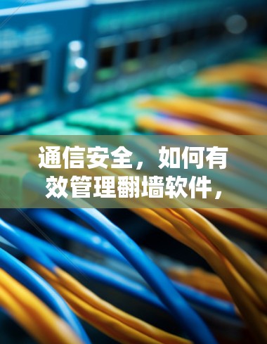 通信安全，如何有效管理翻墙软件，保护通信数据安全