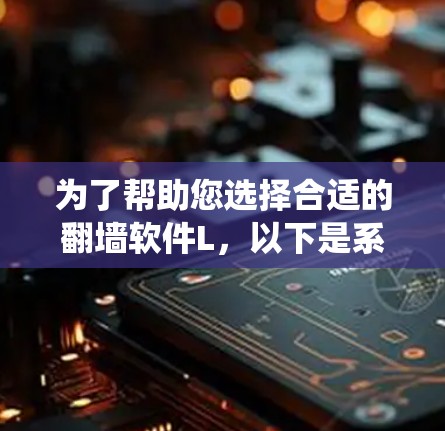 为了帮助您选择合适的翻墙软件L，以下是系统化的建议