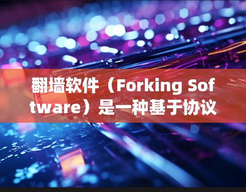 翻墙软件（Forking Software）是一种基于协议的网络工具，用户通过注册并登录后，可以在特定应用或网页中访问需要的网站或功能。以下是一些翻墙软件能提供的常见功能