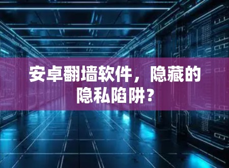 安卓翻墙软件，隐藏的隐私陷阱？