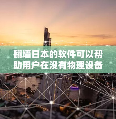 翻墙日本的软件可以帮助用户在没有物理设备的情况下访问互联网。日本有很多路由器和交换机支持翻墙功能，以下是一些常见的翻墙软件推荐