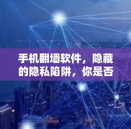 手机翻墙软件，隐藏的隐私陷阱，你是否正在被保护…