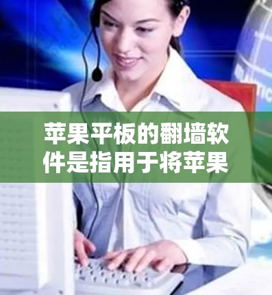 苹果平板的翻墙软件是指用于将苹果平板与旧设备进行网络连接或移动的软件。以下是关于这些软件的详细信息