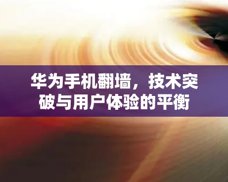 华为手机翻墙，技术突破与用户体验的平衡