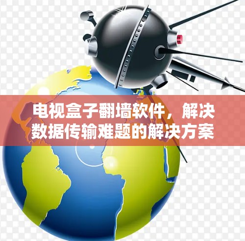 电视盒子翻墙软件，解决数据传输难题的解决方案