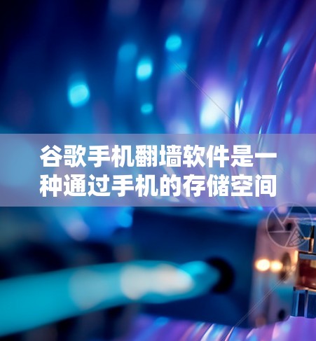 谷歌手机翻墙软件是一种通过手机的存储空间模拟翻墙效果的工具，允许用户在手机上访问一些网站。以下是详细的步骤和信息