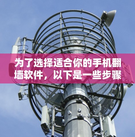 为了选择适合你的手机翻墙软件，以下是一些步骤性的建议，帮助你更好地进行选择