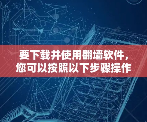 要下载并使用翻墙软件，您可以按照以下步骤操作