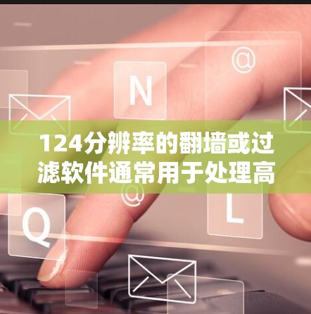 124分辨率的翻墙或过滤软件通常用于处理高分辨率图像、视频或图片文件。以下是一些常用的124分辨率翻墙或过滤软件推荐