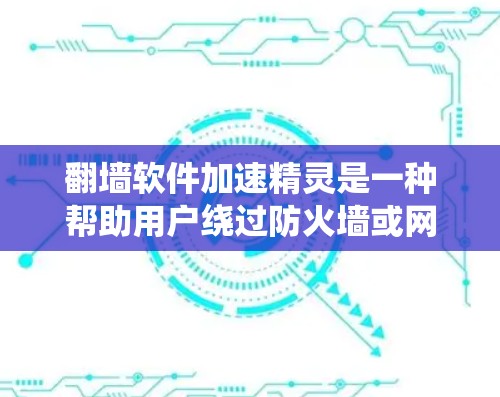 翻墙软件加速精灵是一种帮助用户绕过防火墙或网络防火墙，同时加速数据传输的工具。它通常提供多种解决方案，包括绕过防火墙、模拟访问、虚拟账户等选项。以下是一些可能的翻墙软件加速精灵类型及其特点