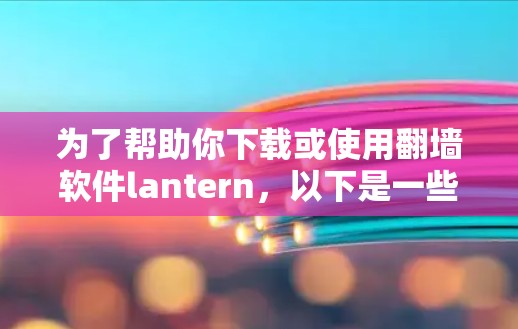 为了帮助你下载或使用翻墙软件lantern，以下是一些步骤的指南
