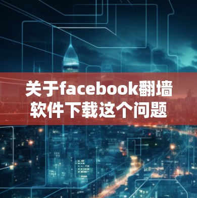 关于facebook翻墙软件下载这个问题，经过我的思考和调查，以下是逐步的解释和答案