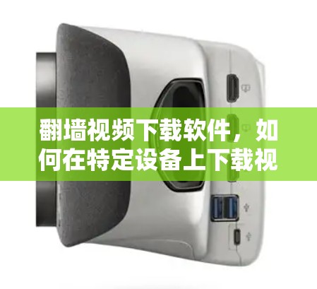 翻墙视频下载软件，如何在特定设备上下载视频内容