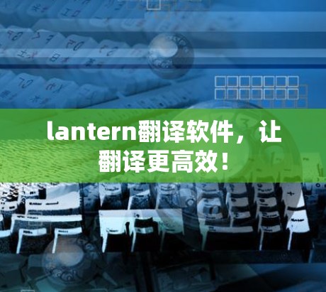 lantern翻译软件，让翻译更高效！