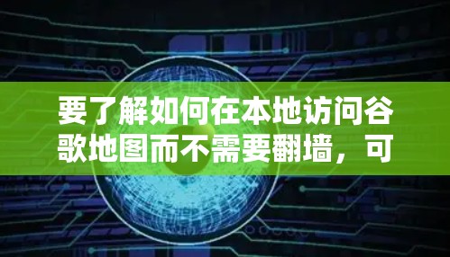 要了解如何在本地访问谷歌地图而不需要翻墙，可以考虑以下几种解决方案