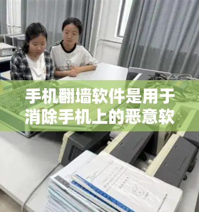 手机翻墙软件是用于消除手机上的恶意软件、恶意图片、视频等恶意程序的软件。以下是一些最新和常见的手机翻墙软件推荐