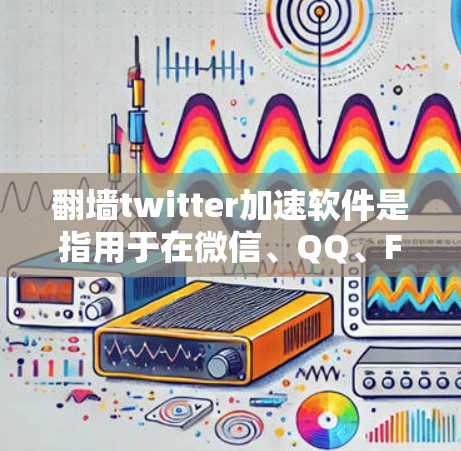 翻墙twitter加速软件是指用于在微信、QQ、Facebook等其他社交媒体平台上上传文字、图片、视频等文件的加速软件。这些软件通过优化上传过程，提升上传速度，帮助用户更快地完成上传任务