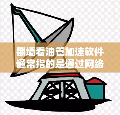 翻墙看油管加速软件通常指的是通过网络防火墙或特殊软件实现远程访问石油管道数据或设备的工具。以下是关于这类软件的一些信息和建议