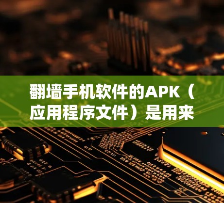 翻墙手机软件的APK（应用程序文件）是用来绕过手机网络访问外部网络（如CDNs或外部服务器）的软件。以下是常见的翻墙软件及其APK链接和下载步骤