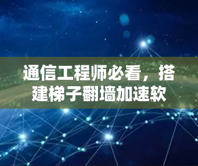 通信工程师必看，搭建梯子翻墙加速软件如何提升网络性能