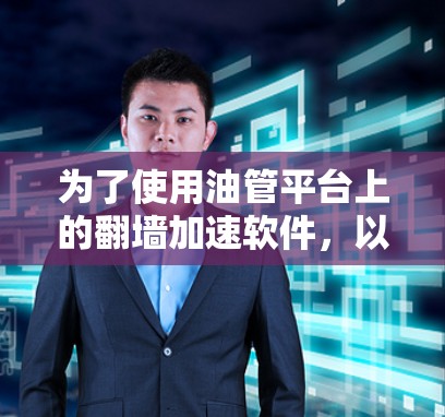 为了使用油管平台上的翻墙加速软件，以下是操作的步骤和注意事项