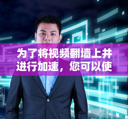 为了将视频翻墙上并进行加速，您可以使用以下几种翻墙加速软件。这些软件通常针对翻墙上使用，但具体操作步骤可能因软件而异，建议根据详细说明进行操作
