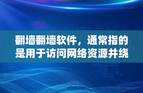 翻墙翻墙软件，通常指的是用于访问网络资源并绕过物理墙的工具，如浏览器、云服务器软件或远程访问工具。以下是一些常见的翻墙翻墙软件及其特点
