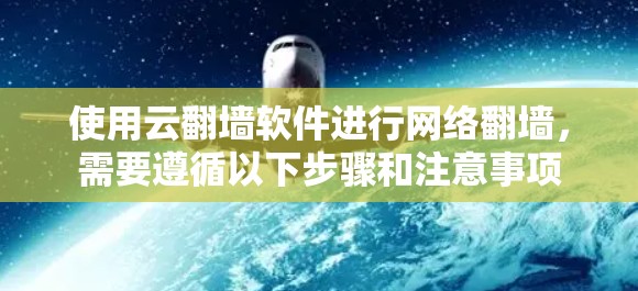 使用云翻墙软件进行网络翻墙，需要遵循以下步骤和注意事项