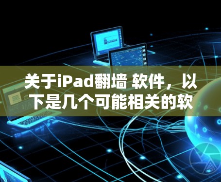 关于iPad翻墙 软件，以下是几个可能相关的软件和工具建议，帮助您进行翻墙操作