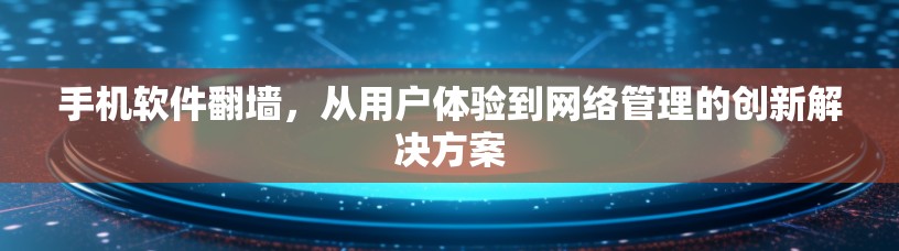 手机软件翻墙，从用户体验到网络管理的创新解决方案
