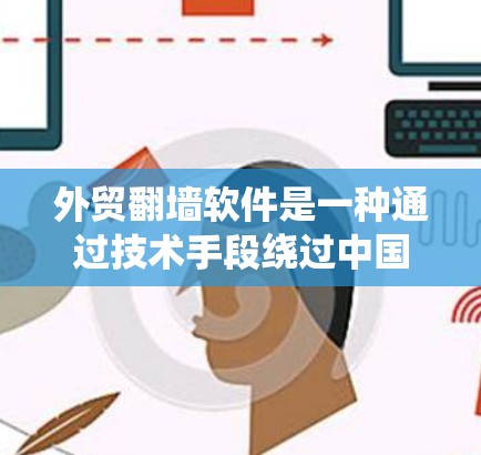 外贸翻墙软件是一种通过技术手段绕过中国外贸行业的限制，通常涉及加密技术和设备访问控制，帮助企业进行正常的贸易活动。以下是对该主题的详细分析和总结