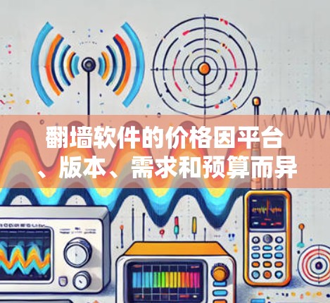 翻墙软件的价格因平台、版本、需求和预算而异，以下是一些常见的价格范围和特点