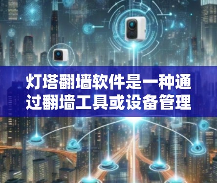灯塔翻墙软件是一种通过翻墙工具或设备管理软件来管理用户内容、修改信息或隐藏内容的工具。以下是对该主题的详细分析和总结