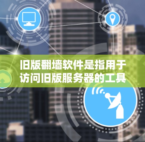 旧版翻墙软件是指用于访问旧版服务器的工具或软件，这些旧版服务器可能已经移除或删除，用户需要重新登录访问旧版内容。以下是一些常见的旧版翻墙软件及其使用方法