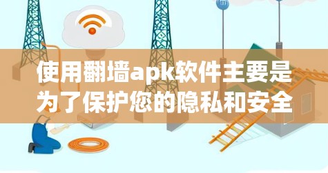 使用翻墙apk软件主要是为了保护您的隐私和安全，特别是当您下载了一些需要访问互联网应用的应用程序时。以下是一些基本步骤和注意事项，帮助您更好地使用翻墙apk软件